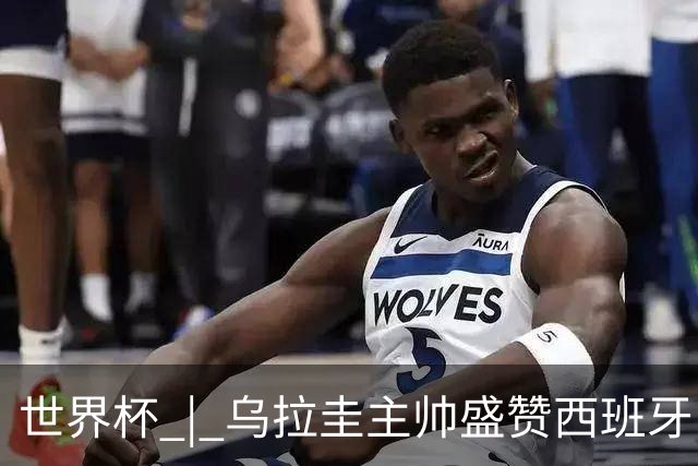 世界杯 | 乌拉圭主帅盛赞西班牙“精致足球”