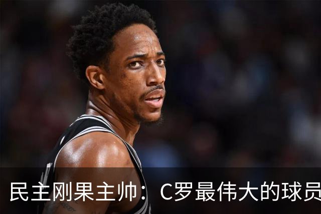 民主刚果主帅：C罗最伟大的球员之一 单靠一名球员无法防守他