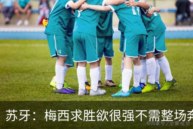 苏牙：梅西求胜欲很强不需整场奔跑，思维速度比跑动最多的快千倍