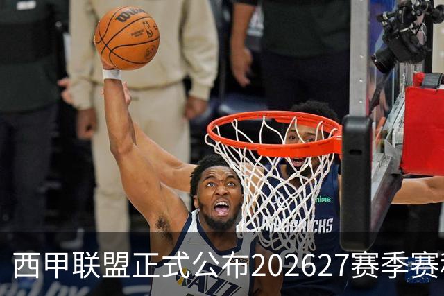 西甲联盟正式公布2026/27赛季赛程，新赛季将于8月16日打响