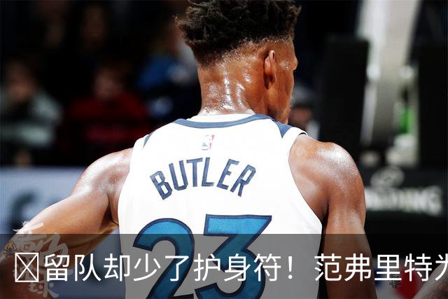 🧐留队却少了护身符！范弗里特为何失去了交易否决权？