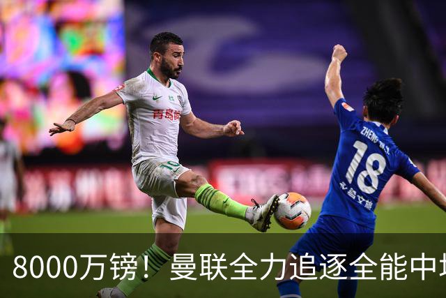8000万镑！曼联全力追逐全能中场铁闸，英超数据碾压一众豪门巨星